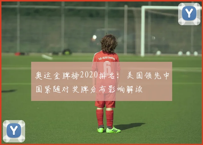 奥运金牌榜2020排名：美国领先中国紧随对奖牌分布影响解读