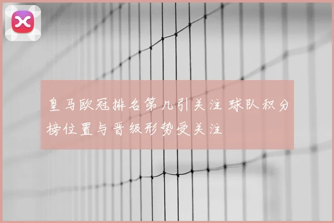 皇马欧冠排名第几引关注 球队积分榜位置与晋级形势受关注