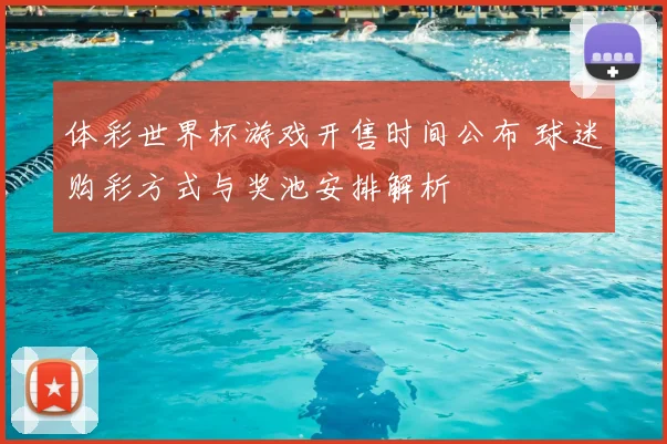 体彩世界杯游戏开售时间公布 球迷购彩方式与奖池安排解析