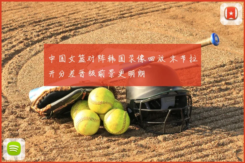 中国女篮对阵韩国录像回放 末节拉开分差晋级前景更明朗