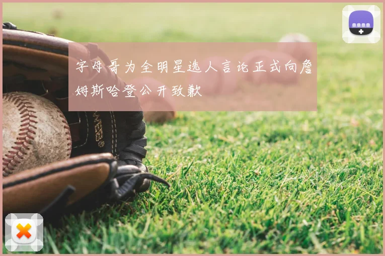 字母哥为全明星选人言论正式向詹姆斯哈登公开致歉