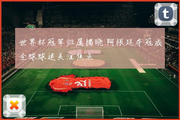 世界杯冠军归属揭晓 阿根廷夺冠成全球球迷关注焦点