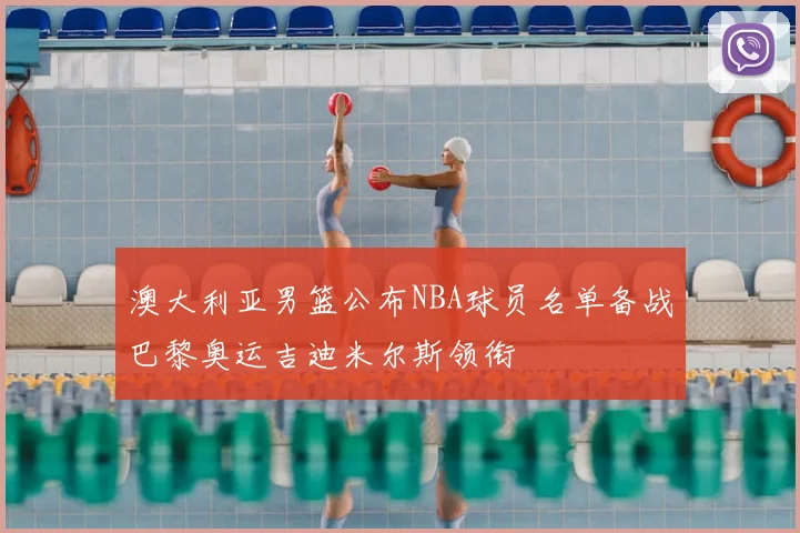 澳大利亚男篮公布NBA球员名单备战巴黎奥运吉迪米尔斯领衔