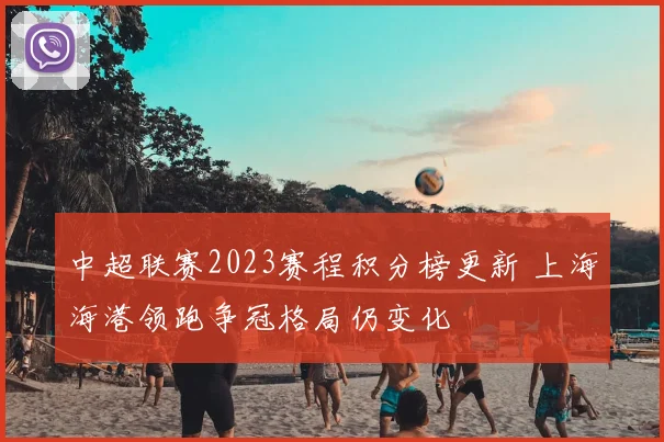 中超联赛2023赛程积分榜更新 上海海港领跑争冠格局仍变化