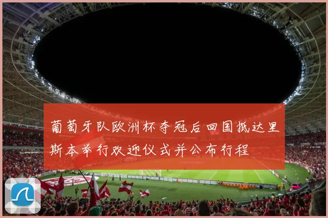 葡萄牙队欧洲杯夺冠后回国抵达里斯本举行欢迎仪式并公布行程