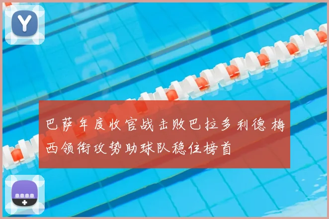 巴萨年度收官战击败巴拉多利德 梅西领衔攻势助球队稳住榜首