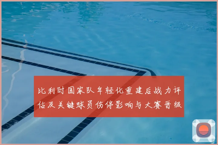 比利时国家队年轻化重建后战力评估及关键球员伤停影响与大赛晋级前景