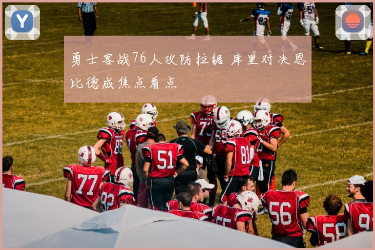 勇士客战76人攻防拉锯 库里对决恩比德成焦点看点