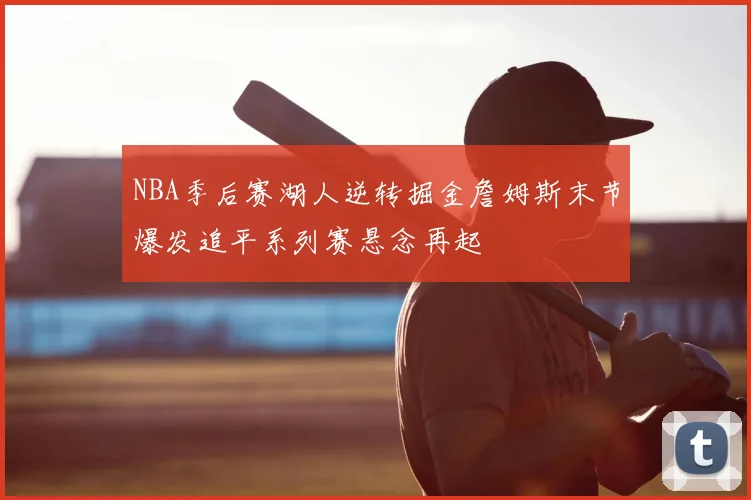 NBA季后赛湖人逆转掘金詹姆斯末节爆发追平系列赛悬念再起