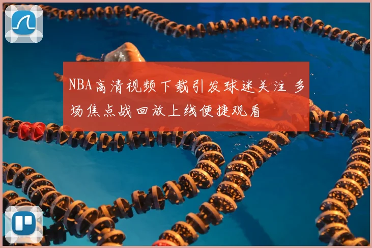 NBA高清视频下载引发球迷关注 多场焦点战回放上线便捷观看