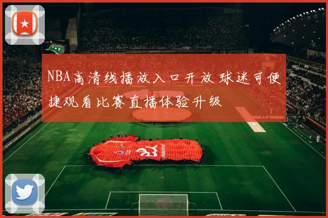 NBA高清线播放入口开放 球迷可便捷观看比赛直播体验升级