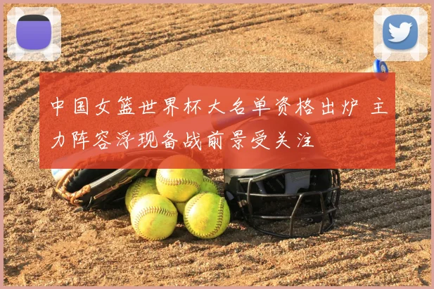 中国女篮世界杯大名单资格出炉 主力阵容浮现备战前景受关注