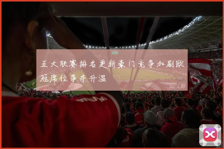 五大联赛排名更新豪门竞争加剧欧冠席位争夺升温