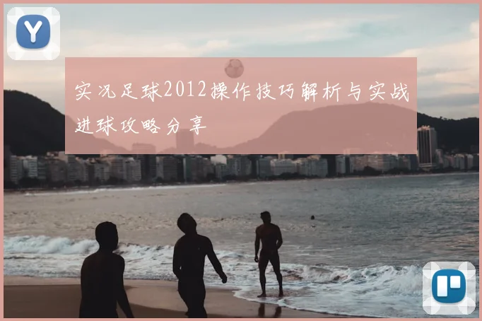 实况足球2012操作技巧解析与实战进球攻略分享