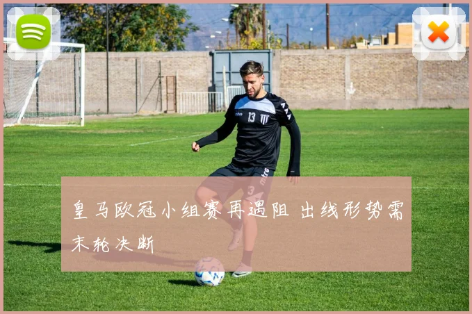 皇马欧冠小组赛再遇阻 出线形势需末轮决断