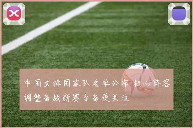 中国女排国家队名单公布 核心阵容调整备战新赛季备受关注