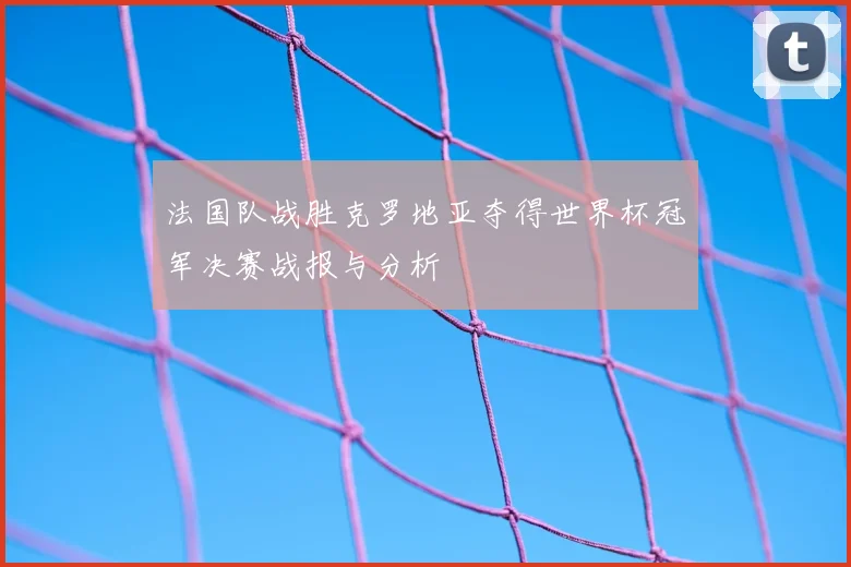 法国队战胜克罗地亚夺得世界杯冠军决赛战报与分析