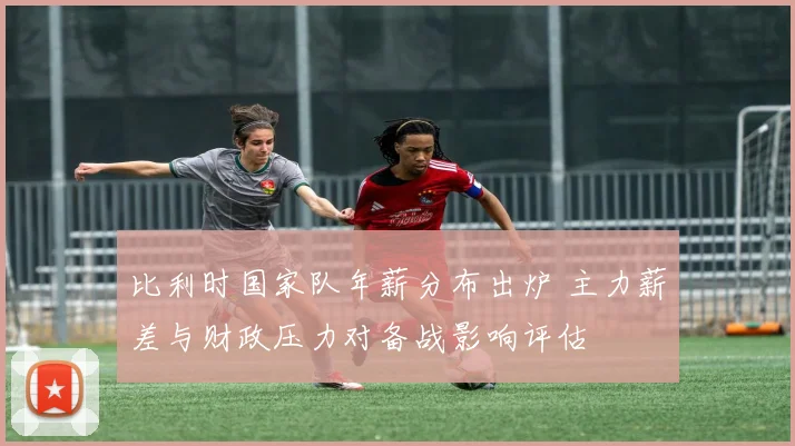 比利时国家队年薪分布出炉 主力薪差与财政压力对备战影响评估