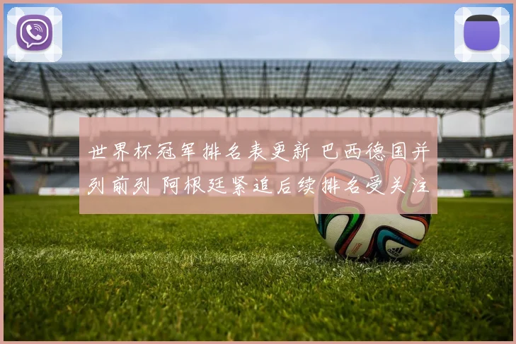 世界杯冠军排名表更新 巴西德国并列前列 阿根廷紧追后续排名受关注