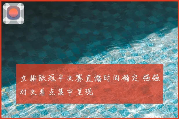 女排欧冠半决赛直播时间确定 强强对决看点集中呈现
