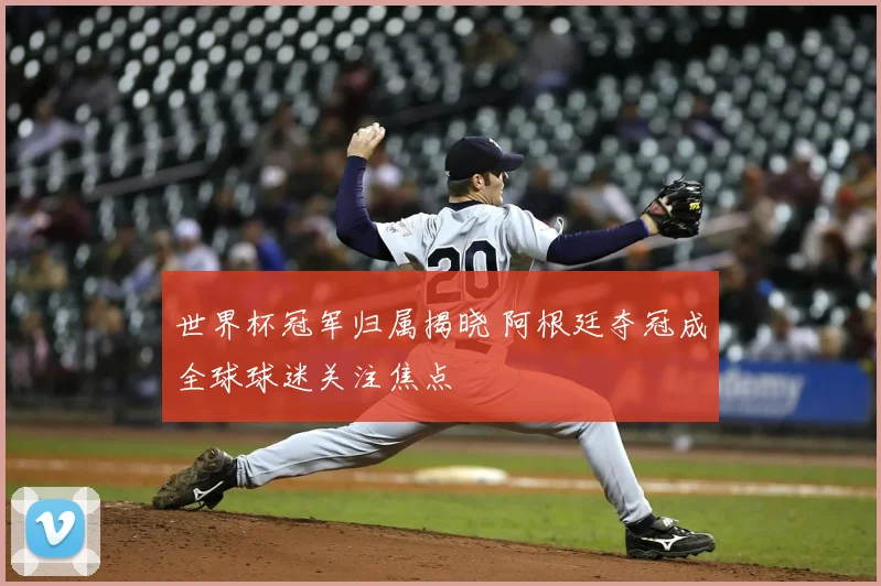 世界杯冠军归属揭晓 阿根廷夺冠成全球球迷关注焦点