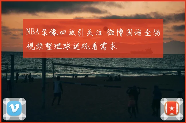 NBA录像回放引关注 微博国语全场视频整理球迷观看需求
