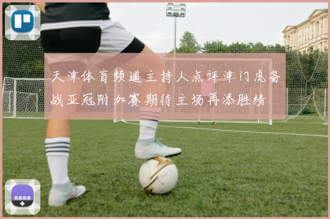 天津体育频道主持人点评津门虎备战亚冠附加赛期待主场再添胜绩