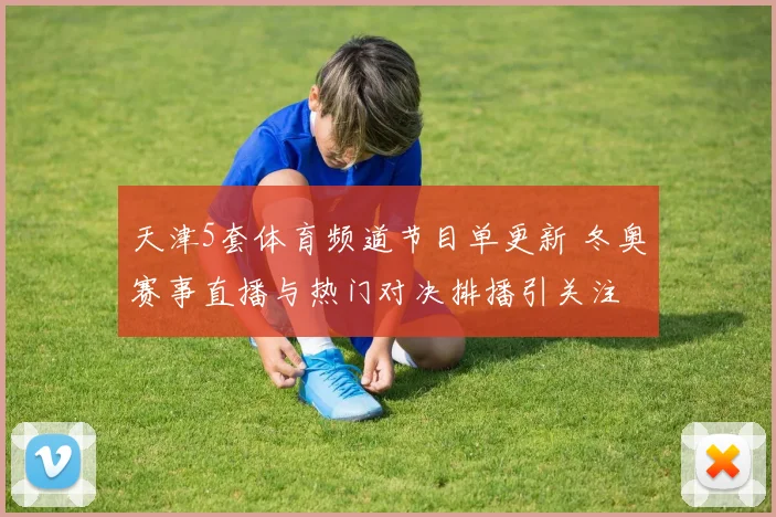 天津5套体育频道节目单更新 冬奥赛事直播与热门对决排播引关注