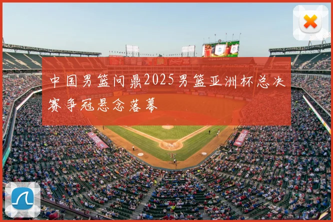 中国男篮问鼎2025男篮亚洲杯总决赛争冠悬念落幕