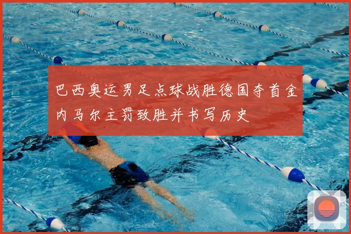 巴西奥运男足点球战胜德国夺首金内马尔主罚致胜并书写历史