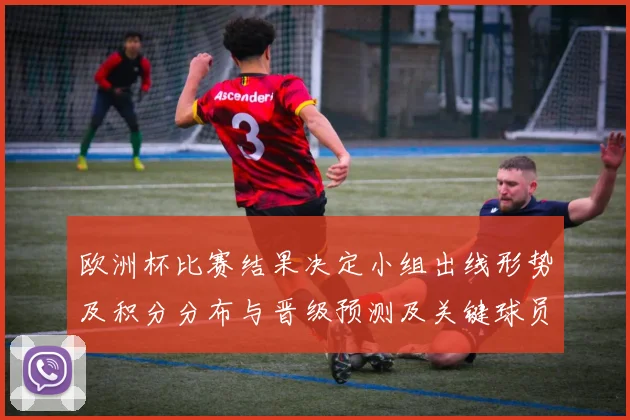 欧洲杯比赛结果决定小组出线形势及积分分布与晋级预测及关键球员表现