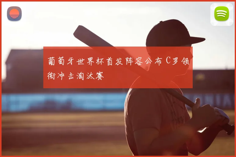 葡萄牙世界杯首发阵容公布 C罗领衔冲击淘汰赛