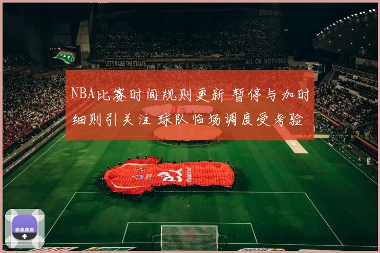 NBA比赛时间规则更新 暂停与加时细则引关注 球队临场调度受考验
