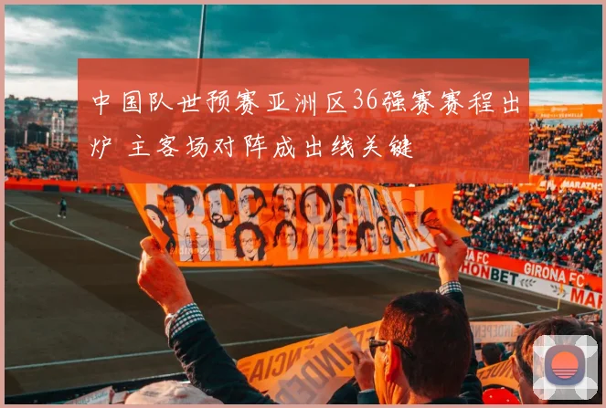 中国队世预赛亚洲区36强赛赛程出炉 主客场对阵成出线关键