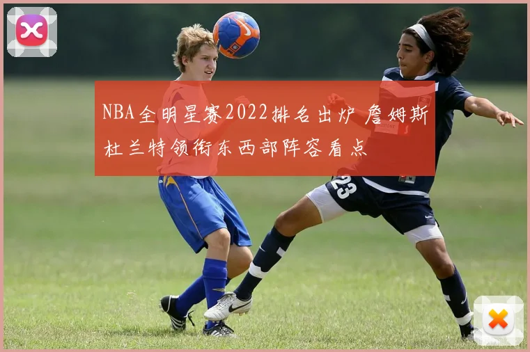 NBA全明星赛2022排名出炉 詹姆斯杜兰特领衔东西部阵容看点