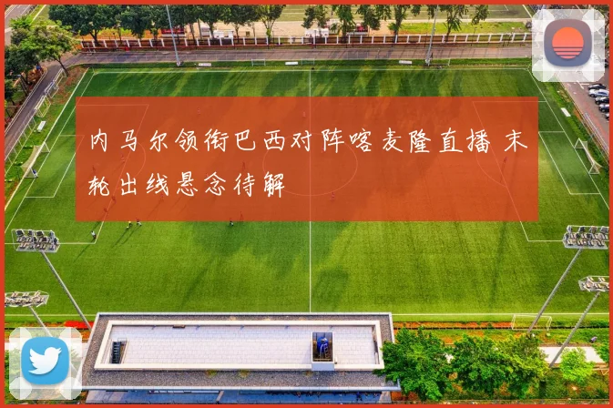 内马尔领衔巴西对阵喀麦隆直播 末轮出线悬念待解