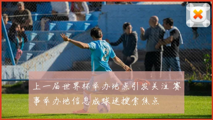 上一届世界杯举办地点引发关注 赛事举办地信息成球迷搜索焦点