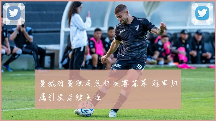曼城对曼联足总杯决赛落幕 冠军归属引发后续关注