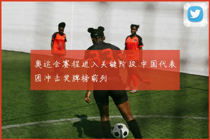 奥运会赛程进入关键阶段 中国代表团冲击奖牌榜前列