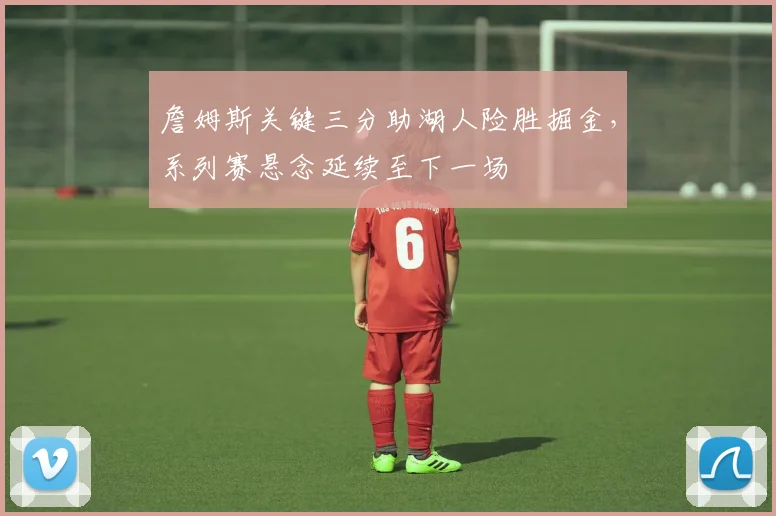 詹姆斯关键三分助湖人险胜掘金，系列赛悬念延续至下一场