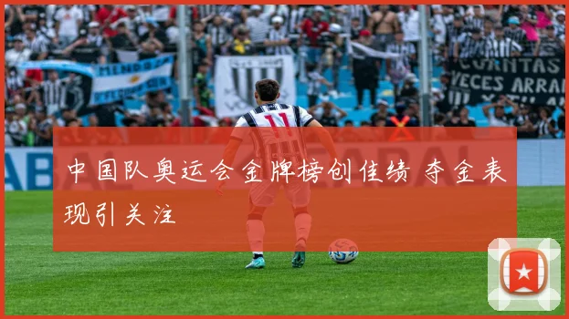 中国队奥运会金牌榜创佳绩 夺金表现引关注